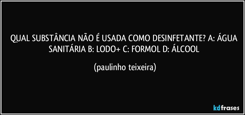 QUAL SUBSTÂNCIA NÃO É USADA COMO DESINFETANTE? A: ÁGUA SANITÁRIA B: LODO+ C: FORMOL D: ÁLCOOL (paulinho teixeira)