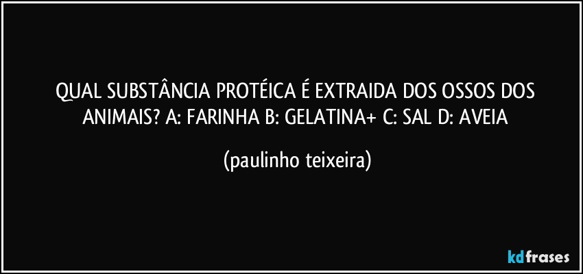 QUAL SUBSTÂNCIA PROTÉICA É EXTRAIDA DOS OSSOS DOS ANIMAIS? A: FARINHA B: GELATINA+ C: SAL D: AVEIA (paulinho teixeira)