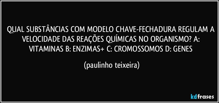 QUAL SUBSTÂNCIAS COM MODELO CHAVE-FECHADURA REGULAM A VELOCIDADE DAS REAÇÕES QUÍMICAS NO ORGANISMO? A: VITAMINAS B: ENZIMAS+ C: CROMOSSOMOS D: GENES (paulinho teixeira)