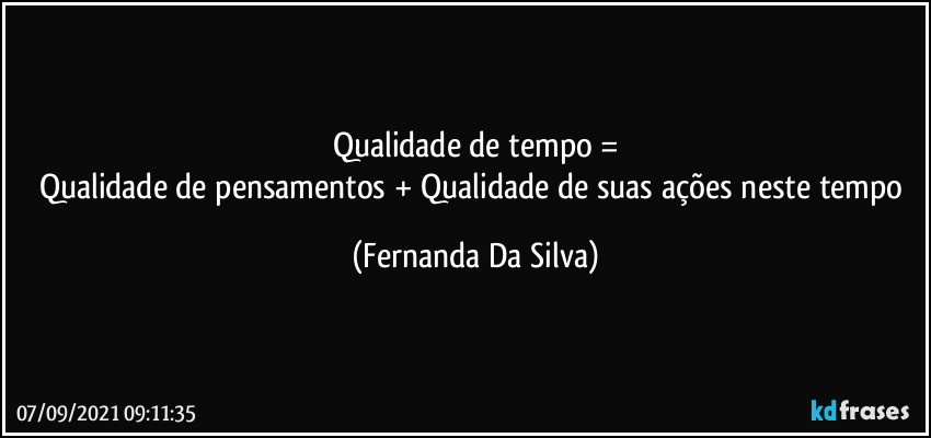 Qualidade de tempo =
Qualidade de pensamentos  + Qualidade de suas ações neste tempo (Fernanda Da Silva)