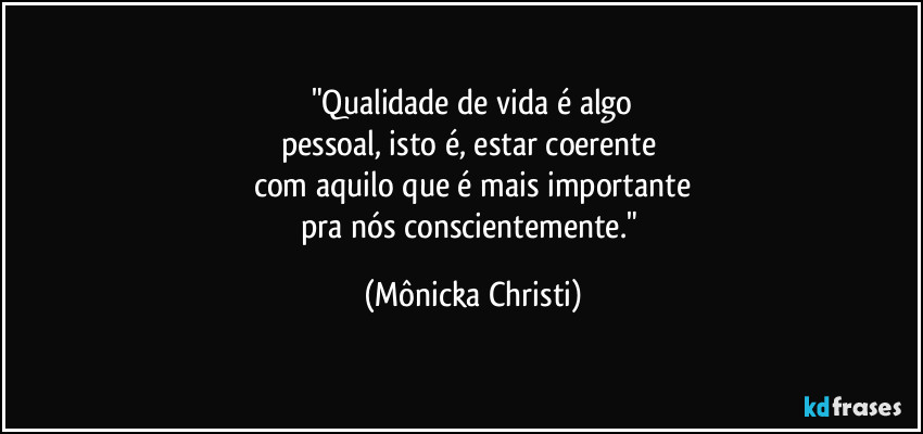 "Qualidade de vida é algo
pessoal, isto é, estar coerente 
com aquilo que é mais importante
pra nós conscientemente." (Mônicka Christi)