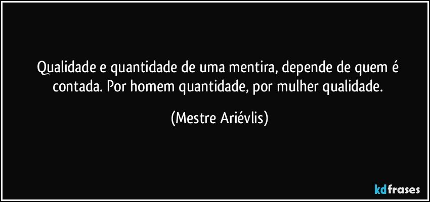 Qualidade e quantidade de uma mentira, depende de quem é contada. Por homem quantidade, por mulher qualidade. (Mestre Ariévlis)