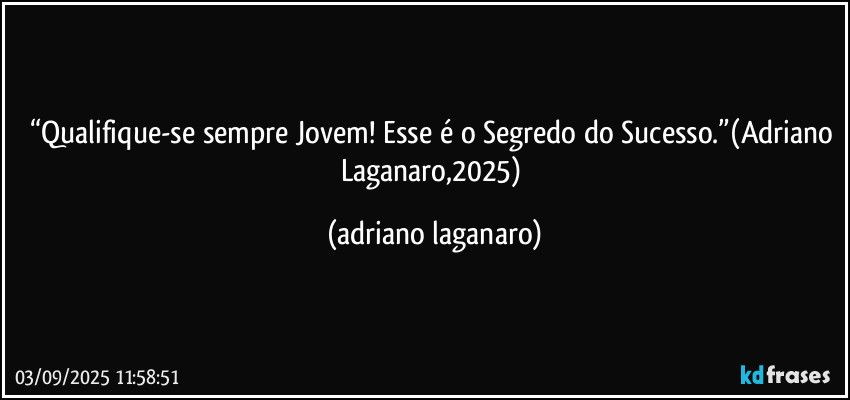 “Qualifique-se sempre Jovem! Esse é o Segredo do Sucesso.”(Adriano Laganaro,2025) (adriano laganaro)