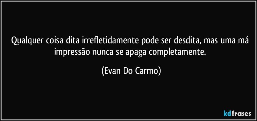 Qualquer coisa dita irrefletidamente pode ser desdita, mas uma má impressão nunca se apaga completamente. (Evan Do Carmo)