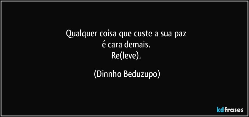 Qualquer coisa que custe a sua paz 
é cara demais. 
Re(leve). (Dinnho Beduzupo)