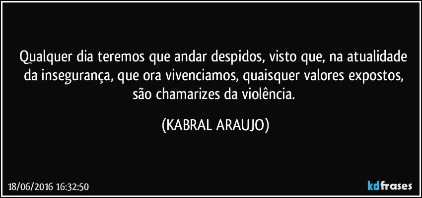 Qualquer dia teremos que andar despidos, visto que, na atualidade da insegurança, que ora vivenciamos, quaisquer valores expostos, são chamarizes da violência. (KABRAL ARAUJO)