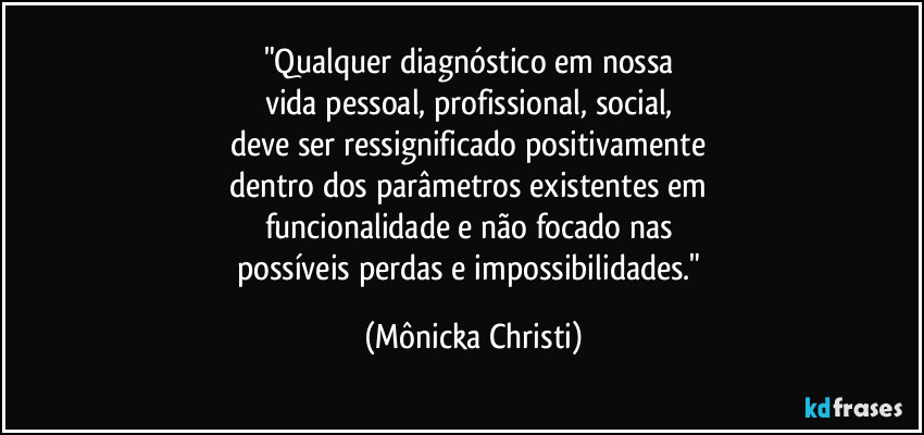 "Qualquer diagnóstico em nossa 
vida pessoal, profissional, social, 
deve ser ressignificado positivamente 
dentro dos parâmetros existentes em 
funcionalidade e não focado nas 
possíveis perdas e impossibilidades." (Mônicka Christi)