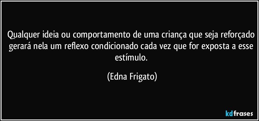 Qualquer ideia ou comportamento de uma criança que seja reforçado gerará nela um reflexo condicionado cada vez que for exposta a esse estímulo. (Edna Frigato)