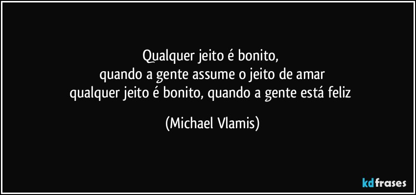 Qualquer jeito é bonito, 
quando a gente assume o jeito de amar
qualquer jeito é bonito, quando a gente está feliz (Michael Vlamis)