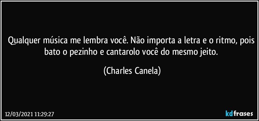 Qualquer música me lembra você. Não importa a letra e o ritmo, pois bato o pezinho e cantarolo você do mesmo jeito. (Charles Canela)