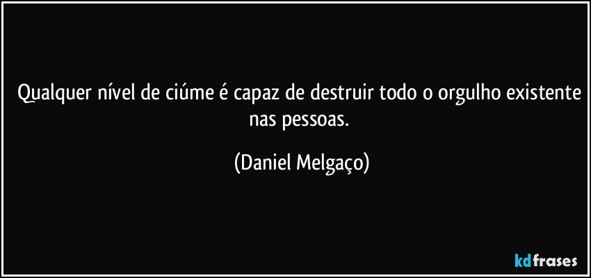 Qualquer nível de ciúme é capaz de destruir todo o orgulho existente nas pessoas. (Daniel Melgaço)