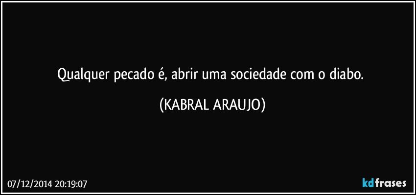 Qualquer pecado é, abrir uma sociedade com o diabo. (KABRAL ARAUJO)