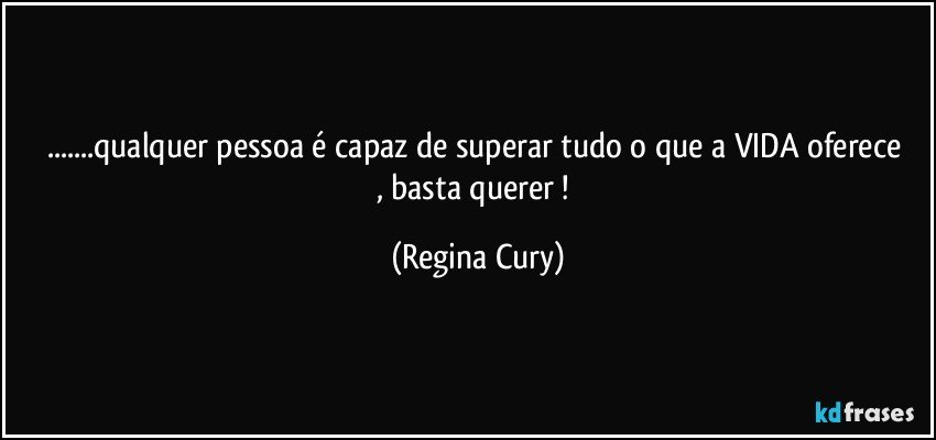 ...qualquer pessoa é capaz de superar tudo o que  a  VIDA  oferece  , basta querer ! (Regina Cury)