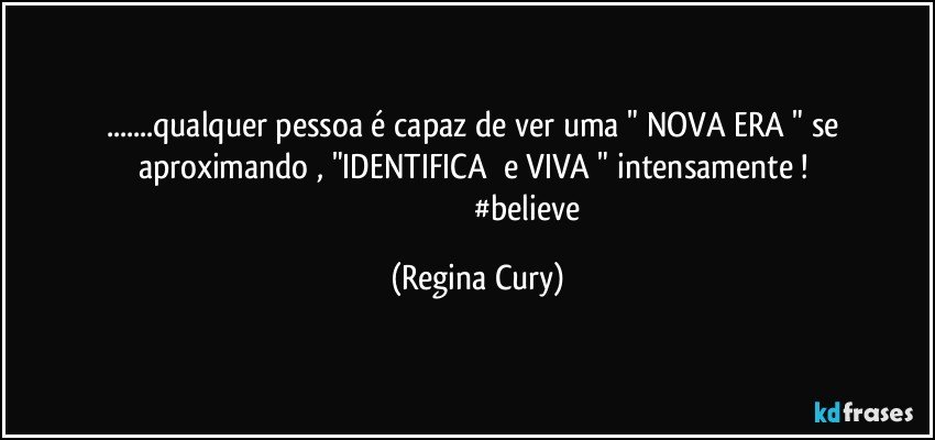 ...qualquer pessoa é capaz de  ver    uma "  NOVA ERA " se aproximando    ,  "IDENTIFICA     e   VIVA "  intensamente ! 
                                                  #believe (Regina Cury)