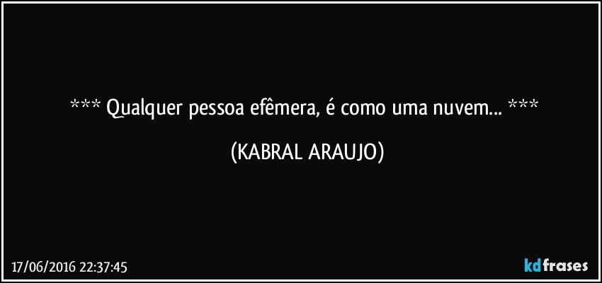   Qualquer pessoa efêmera, é como uma nuvem...   (KABRAL ARAUJO)