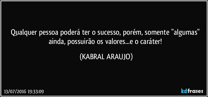 Qualquer pessoa poderá ter o sucesso, porém, somente "algumas" ainda, possuirão os valores...e o caráter! (KABRAL ARAUJO)