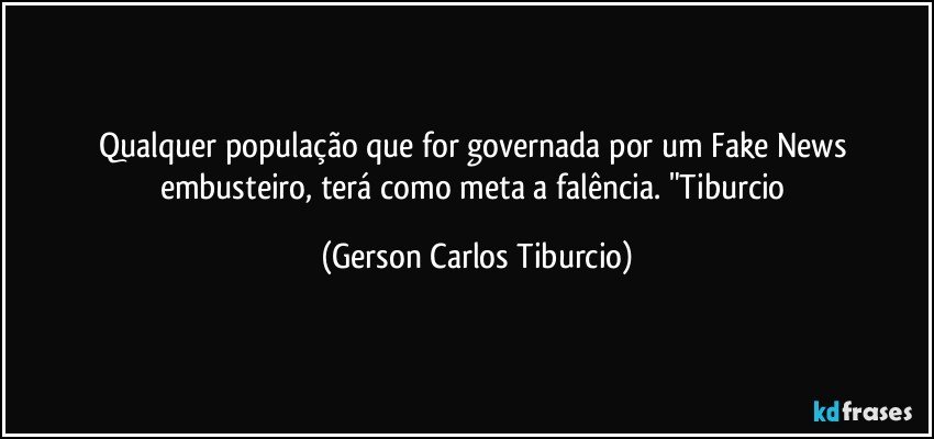 Qualquer população que for governada por um Fake News embusteiro, terá como meta a falência. "Tiburcio (Gerson Carlos Tiburcio)