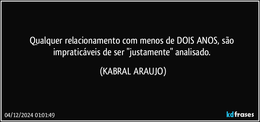 Qualquer relacionamento com menos de DOIS ANOS, são impraticáveis de ser "justamente" analisado. (KABRAL ARAUJO)