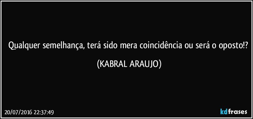 Qualquer semelhança, terá sido mera coincidência ou será o oposto!? (KABRAL ARAUJO)