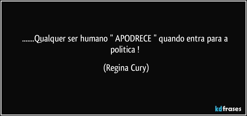 ...Qualquer   ser humano  " APODRECE "   quando entra para a  politica ! (Regina Cury)