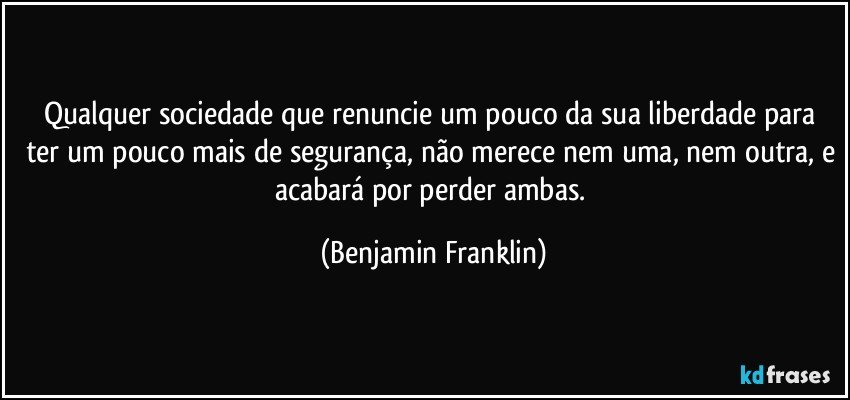 Qualquer sociedade que renuncie um pouco da sua liberdade para ter um pouco mais de segurança, não merece nem uma, nem outra, e acabará por perder ambas. (Benjamin Franklin)