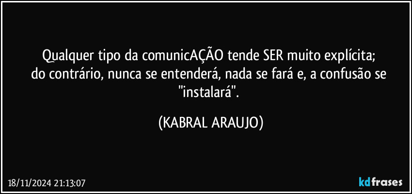 Qualquer tipo da comunicAÇÃO tende SER muito explícita; 
do contrário, nunca se entenderá, nada se fará e, a confusão se "instalará". (KABRAL ARAUJO)