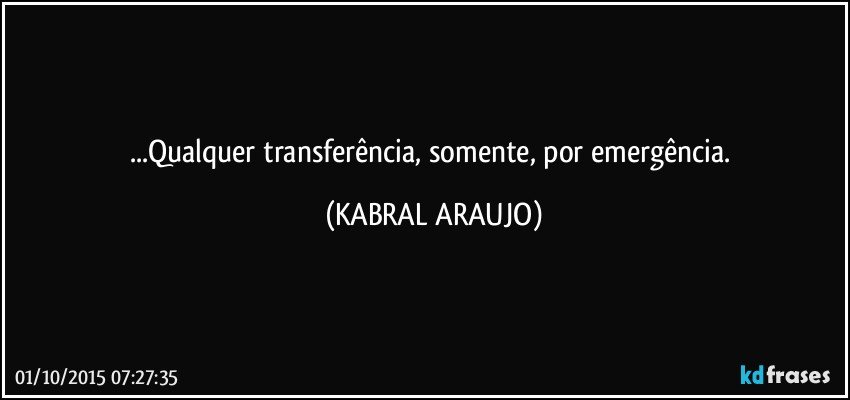 ...Qualquer transferência, somente, por emergência. (KABRAL ARAUJO)