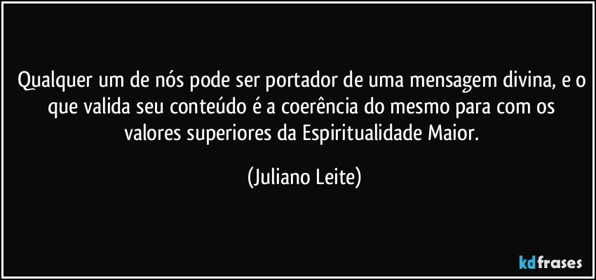 Qualquer um de nós pode ser portador de uma mensagem divina, e o que valida seu conteúdo é a coerência do mesmo para com os valores superiores da Espiritualidade Maior. (Juliano Leite)