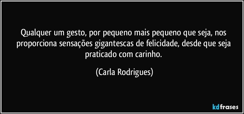 Qualquer  um gesto, por pequeno mais pequeno que seja, nos proporciona sensações gigantescas de felicidade, desde que seja praticado com carinho. (Carla Rodrigues)