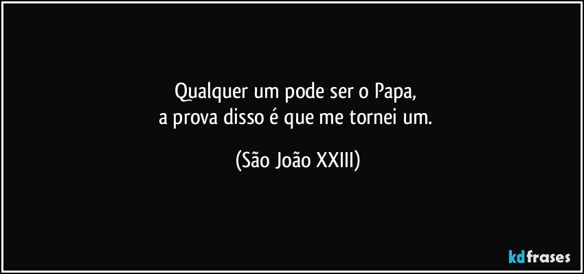 Qualquer um pode ser o Papa, 
a prova disso é que me tornei um. (São João XXIII)