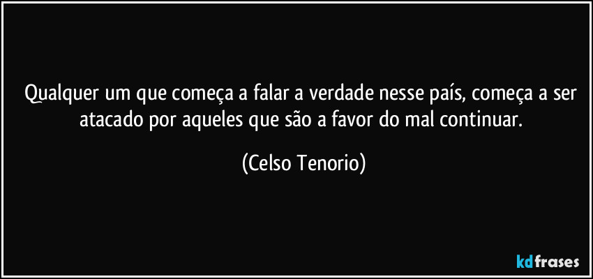 Qualquer um que começa a falar a verdade nesse país, começa a ser atacado por aqueles que são a favor do mal continuar. (Celso Tenorio)