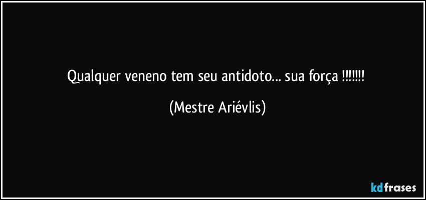 Qualquer veneno tem seu antidoto... sua força !!! (Mestre Ariévlis)