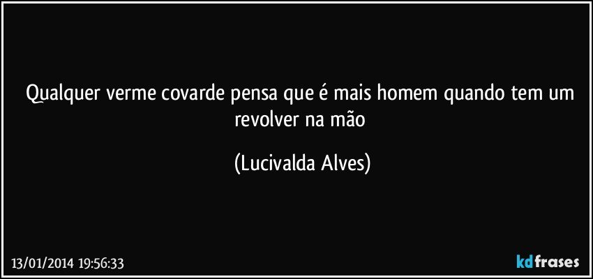 Qualquer verme covarde pensa que é mais homem quando tem um revolver na mão (Lucivalda Alves)