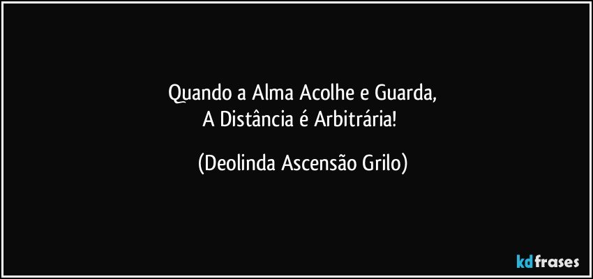 Quando a Alma Acolhe e Guarda,
A Distância é Arbitrária! (Deolinda Ascensão Grilo)