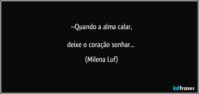 ~Quando a alma calar,

deixe o coração sonhar... (Milena Luf)
