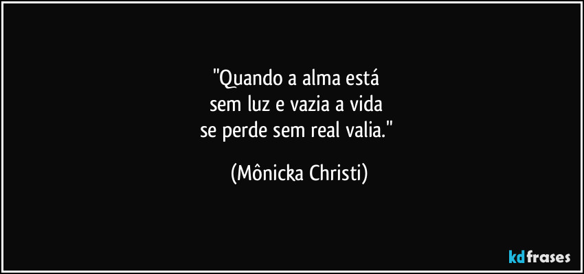 "Quando a alma está 
sem luz e vazia a vida 
se perde sem real valia." (Mônicka Christi)