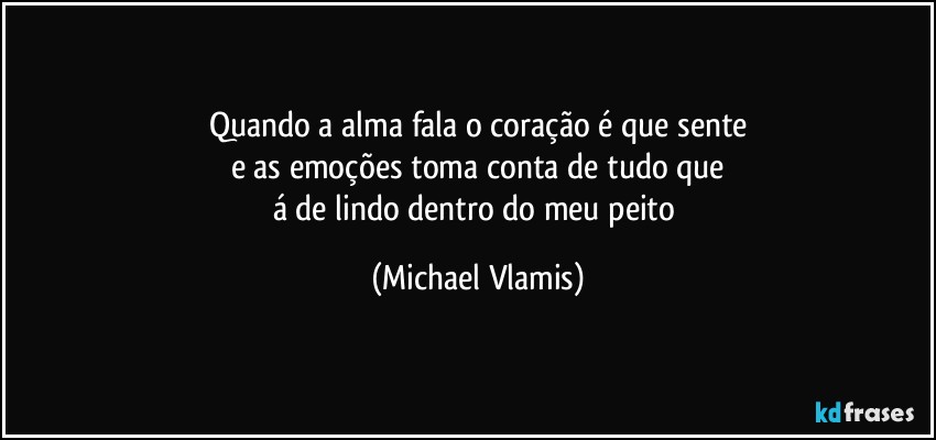 Quando a alma fala o coração é que sente
e as emoções toma conta de tudo que
á de lindo dentro do meu peito (Michael Vlamis)