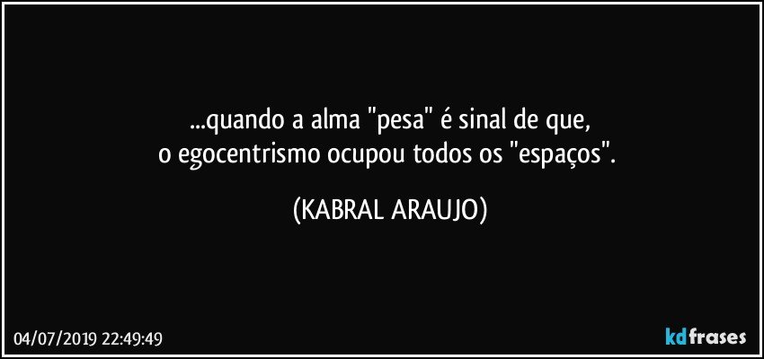 ...quando a alma "pesa" é sinal de que,
o egocentrismo ocupou todos os "espaços". (KABRAL ARAUJO)