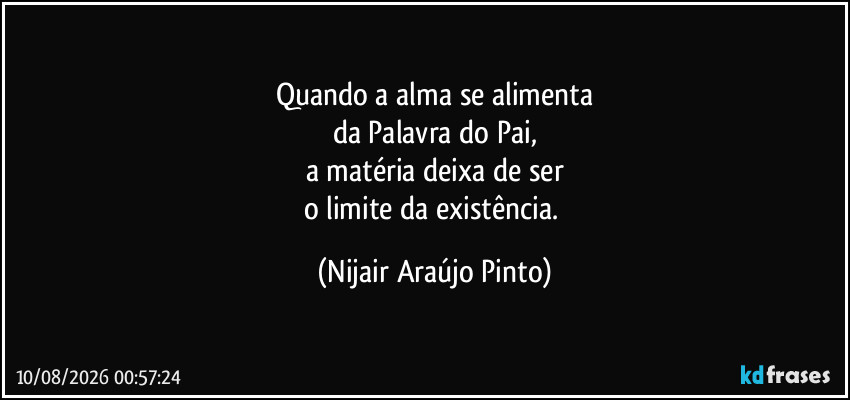 Quando a alma se alimenta
da Palavra do Pai,
a matéria deixa de ser
o limite da existência. (Nijair Araújo Pinto)