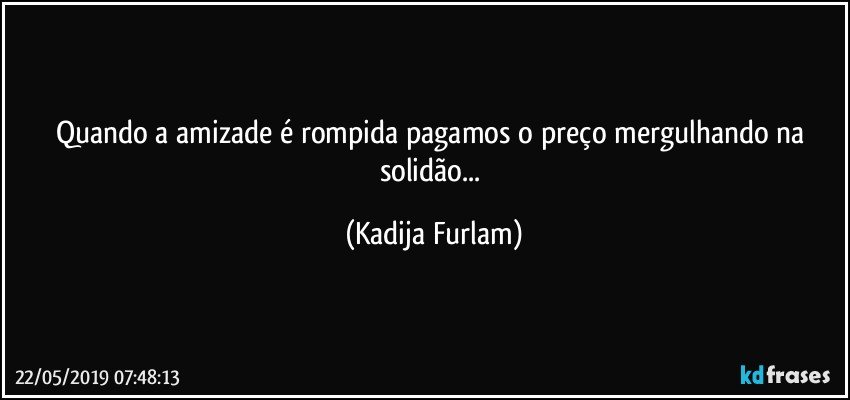 Quando a amizade é  rompida  pagamos o preço  mergulhando na solidão... (Kadija Furlam)