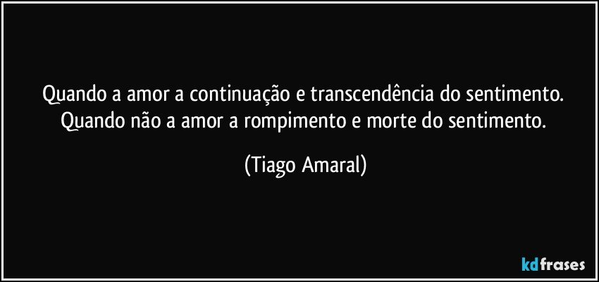 Quando a amor a continuação e transcendência do sentimento. Quando não a amor a rompimento e morte do sentimento. (Tiago Amaral)