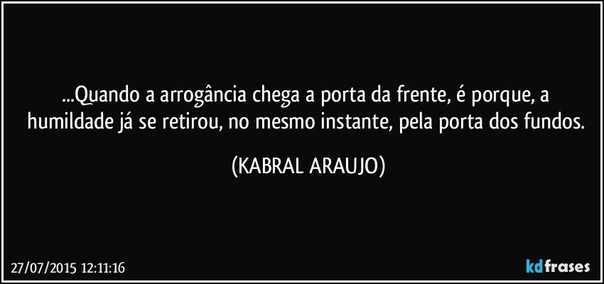 ...Quando a arrogância chega a porta da frente, é porque, a humildade já se retirou, no mesmo instante, pela porta dos fundos. (KABRAL ARAUJO)