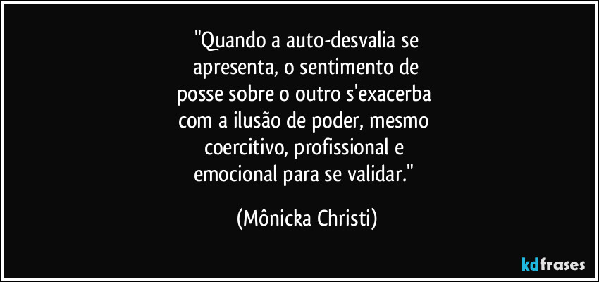 "Quando a auto-desvalia se
apresenta, o sentimento de
posse sobre o outro s'exacerba
com a ilusão de poder, mesmo
coercitivo, profissional e
emocional para se validar." (Mônicka Christi)
