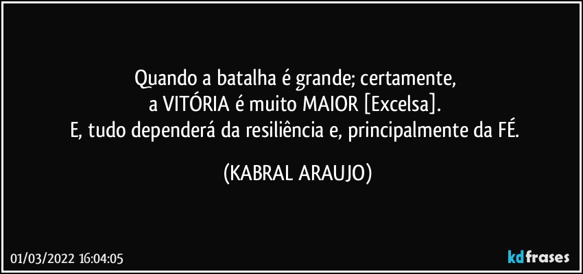 Quando a batalha é grande; certamente, 
a VITÓRIA é muito MAIOR [Excelsa]. 
E, tudo dependerá da resiliência e, principalmente da FÉ. (KABRAL ARAUJO)