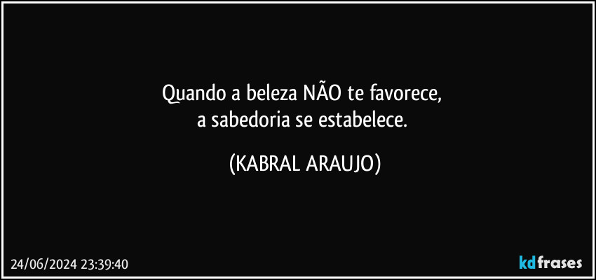 Quando a beleza NÃO te favorece, 
a sabedoria se estabelece. (KABRAL ARAUJO)