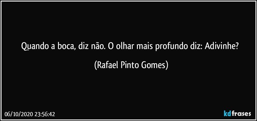 Quando a boca, diz não. O olhar mais profundo diz: Adivinhe? (Rafael Pinto Gomes)