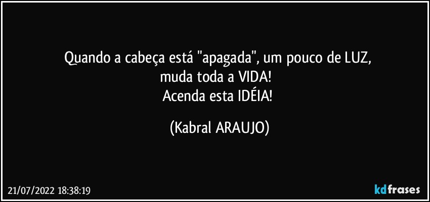 Quando a cabeça está "apagada", um pouco de LUZ, 
muda toda a VIDA!❤️
Acenda esta IDÉIA! (KABRAL ARAUJO)