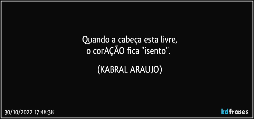 Quando a cabeça esta livre,
o corAÇÃO fica "isento". (KABRAL ARAUJO)