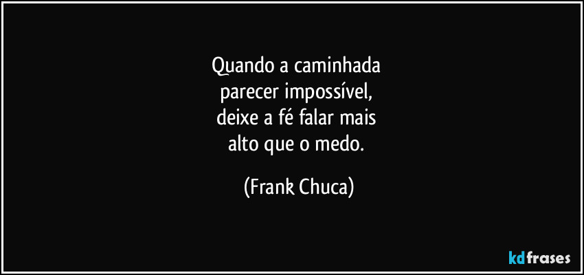 Quando a caminhada 
parecer impossível, 
deixe a fé falar mais 
alto que o medo. (Frank Chuca)