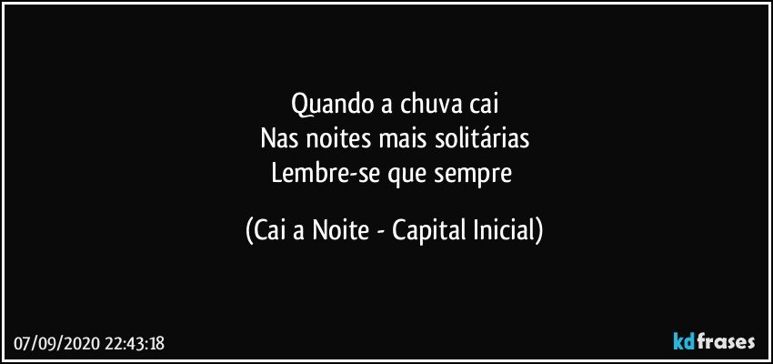 Quando a chuva cai
Nas noites mais solitárias
Lembre-se que sempre (Cai a Noite - Capital Inicial)